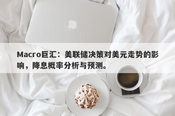 Macro巨汇：美联储决策对美元走势的影响，降息概率分析与预测。-第1张图片-Macro Markets巨汇