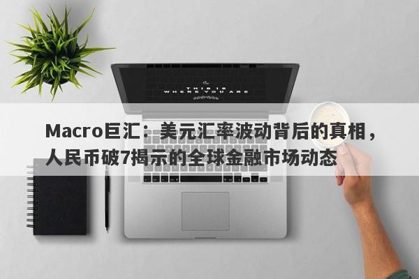 Macro巨汇：美元汇率波动背后的真相，人民币破7揭示的全球金融市场动态-第1张图片-Macro Markets巨汇