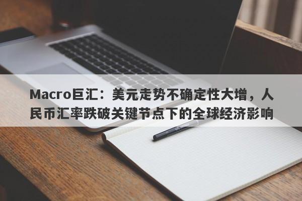 Macro巨汇：美元走势不确定性大增，人民币汇率跌破关键节点下的全球经济影响-第1张图片-Macro Markets巨汇