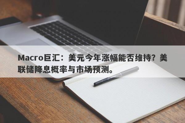 Macro巨汇：美元今年涨幅能否维持？美联储降息概率与市场预测。-第1张图片-Macro Markets巨汇