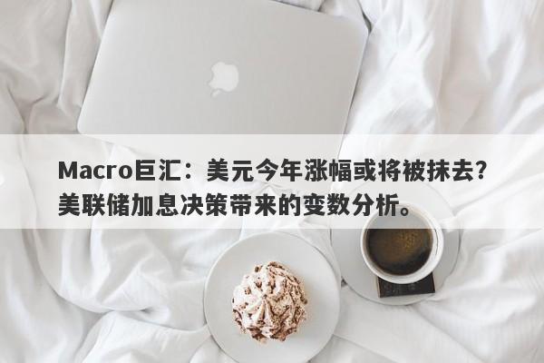 Macro巨汇：美元今年涨幅或将被抹去？美联储加息决策带来的变数分析。-第1张图片-Macro Markets巨汇