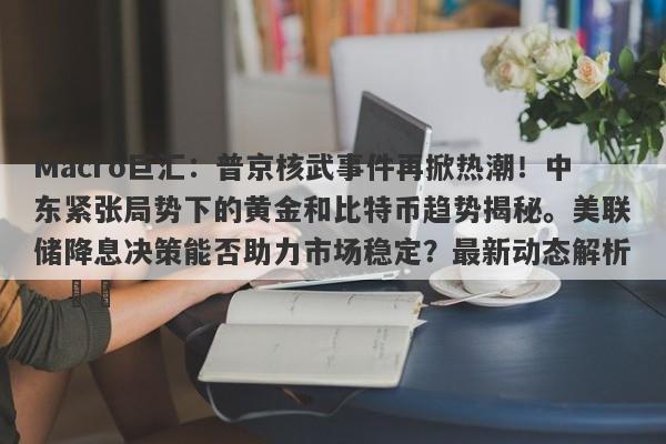 Macro巨汇：普京核武事件再掀热潮！中东紧张局势下的黄金和比特币趋势揭秘。美联储降息决策能否助力市场稳定？最新动态解析。​​-第1张图片-Macro Markets巨汇