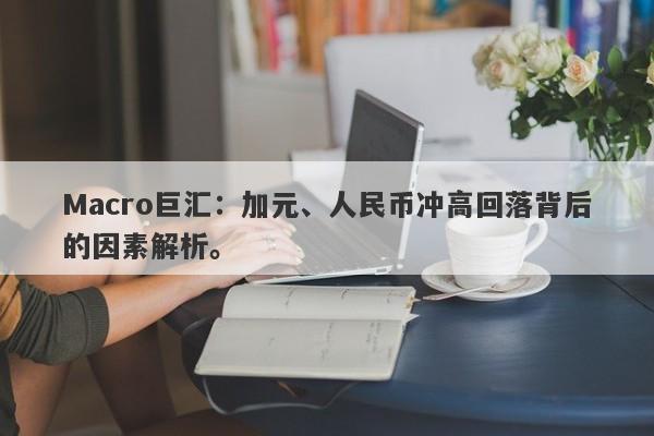 Macro巨汇：加元、人民币冲高回落背后的因素解析。-第1张图片-Macro Markets巨汇