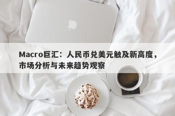 Macro巨汇：人民币兑美元触及新高度，市场分析与未来趋势观察-第1张图片-Macro Markets巨汇