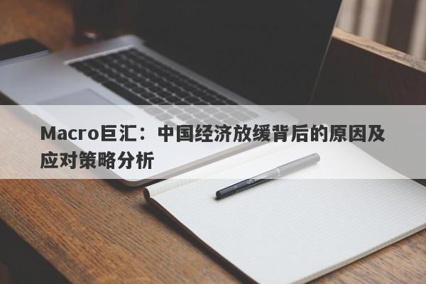 Macro巨汇：中国经济放缓背后的原因及应对策略分析-第1张图片-Macro Markets巨汇