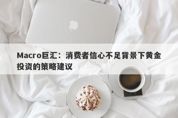 Macro巨汇：消费者信心不足背景下黄金投资的策略建议-第1张图片-Macro Markets巨汇