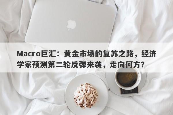 Macro巨汇：黄金市场的复苏之路，经济学家预测第二轮反弹来袭，走向何方？-第1张图片-Macro Markets巨汇