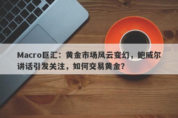 Macro巨汇：黄金市场风云变幻，鲍威尔讲话引发关注，如何交易黄金？-第1张图片-Macro Markets巨汇