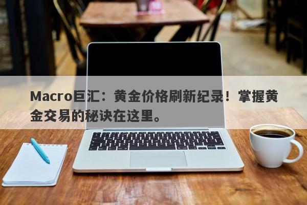 Macro巨汇：黄金价格刷新纪录！掌握黄金交易的秘诀在这里。-第1张图片-Macro Markets巨汇