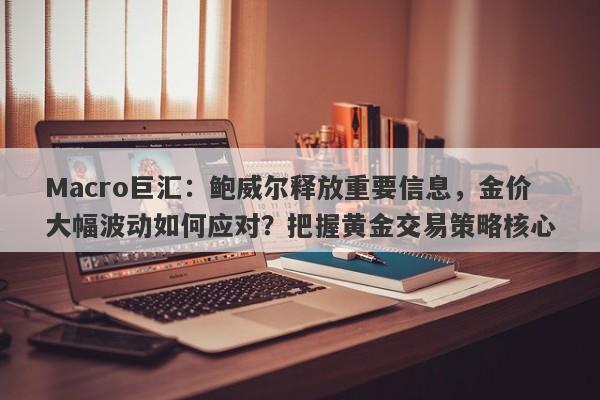 Macro巨汇：鲍威尔释放重要信息，金价大幅波动如何应对？把握黄金交易策略核心-第1张图片-Macro Markets巨汇