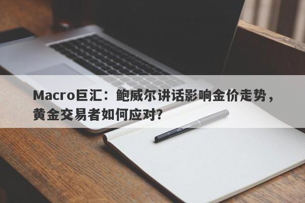 Macro巨汇：鲍威尔讲话影响金价走势，黄金交易者如何应对？-第1张图片-Macro Markets巨汇