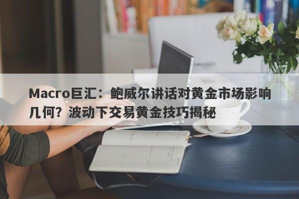 Macro巨汇：鲍威尔讲话对黄金市场影响几何？波动下交易黄金技巧揭秘-第1张图片-Macro Markets巨汇