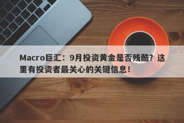 Macro巨汇：9月投资黄金是否残酷？这里有投资者最关心的关键信息！-第1张图片-Macro Markets巨汇