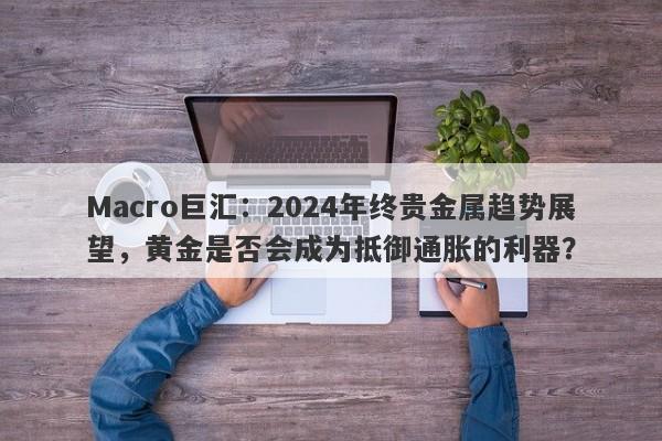 Macro巨汇：2024年终贵金属趋势展望，黄金是否会成为抵御通胀的利器？-第1张图片-Macro Markets巨汇