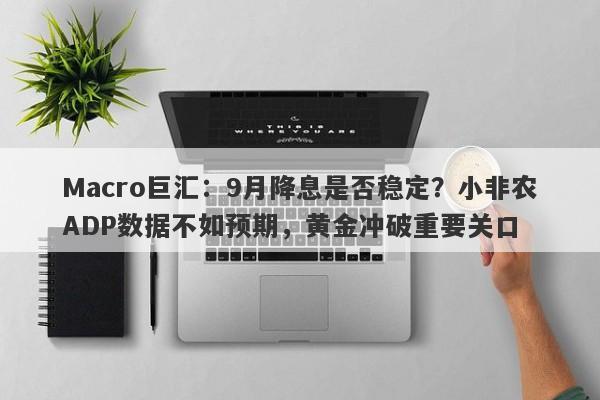 Macro巨汇：9月降息是否稳定？小非农ADP数据不如预期，黄金冲破重要关口-第1张图片-Macro Markets巨汇