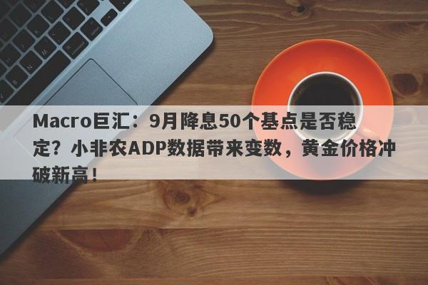 Macro巨汇：9月降息50个基点是否稳定？小非农ADP数据带来变数，黄金价格冲破新高！-第1张图片-Macro Markets巨汇