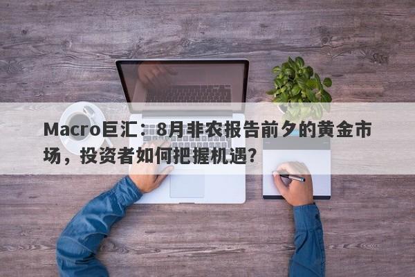 Macro巨汇：8月非农报告前夕的黄金市场，投资者如何把握机遇？-第1张图片-Macro Markets巨汇