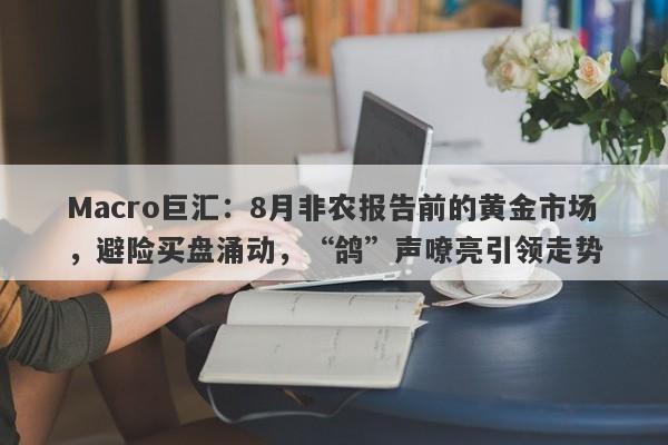 Macro巨汇：8月非农报告前的黄金市场，避险买盘涌动，“鸽”声嘹亮引领走势-第1张图片-Macro Markets巨汇