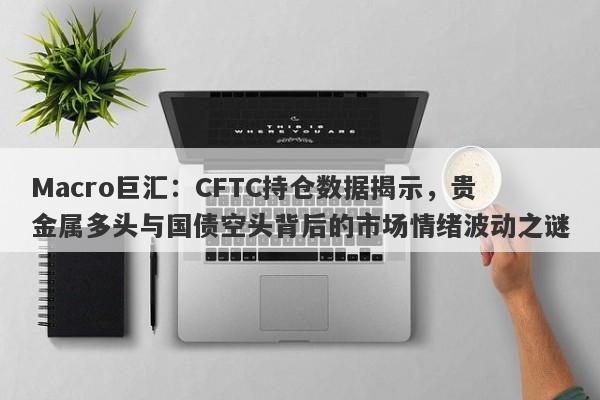 Macro巨汇：CFTC持仓数据揭示，贵金属多头与国债空头背后的市场情绪波动之谜-第1张图片-Macro Markets巨汇