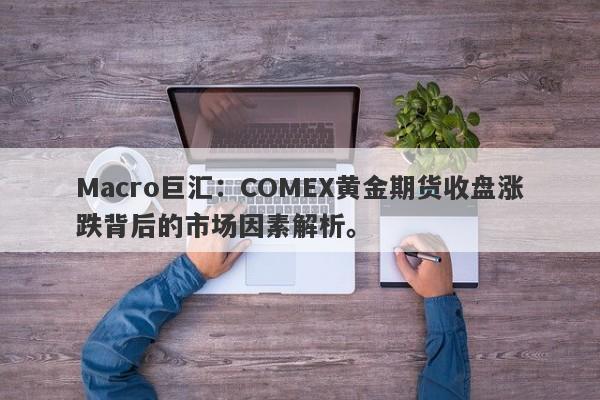 Macro巨汇：COMEX黄金期货收盘涨跌背后的市场因素解析。-第1张图片-Macro Markets巨汇