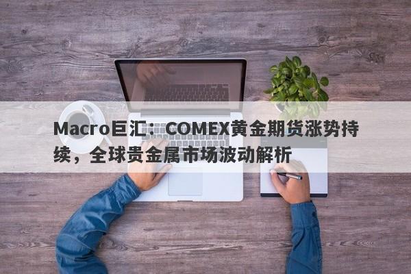 Macro巨汇：COMEX黄金期货涨势持续，全球贵金属市场波动解析-第1张图片-Macro Markets巨汇