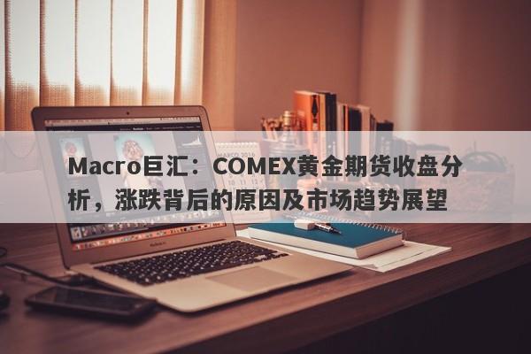 Macro巨汇：COMEX黄金期货收盘分析，涨跌背后的原因及市场趋势展望-第1张图片-Macro Markets巨汇