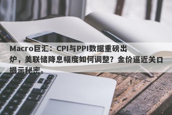 Macro巨汇：CPI与PPI数据重磅出炉，美联储降息幅度如何调整？金价逼近关口揭示秘密。-第1张图片-Macro Markets巨汇