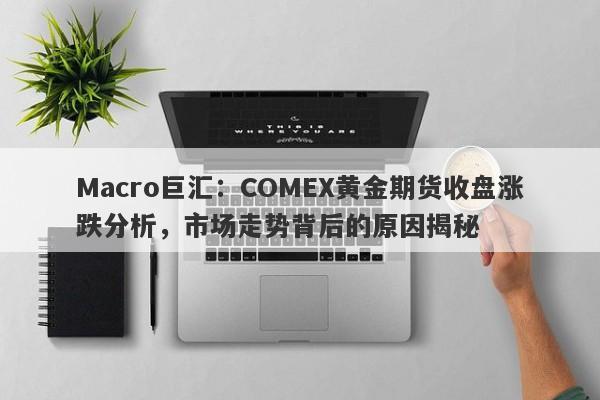 Macro巨汇：COMEX黄金期货收盘涨跌分析，市场走势背后的原因揭秘-第1张图片-Macro Markets巨汇