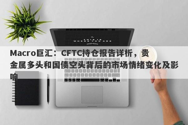 Macro巨汇：CFTC持仓报告详析，贵金属多头和国债空头背后的市场情绪变化及影响-第1张图片-Macro Markets巨汇