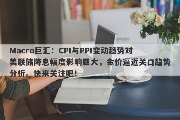 Macro巨汇：CPI与PPI变动趋势对美联储降息幅度影响巨大，金价逼近关口趋势分析。快来关注吧！-第1张图片-Macro Markets巨汇