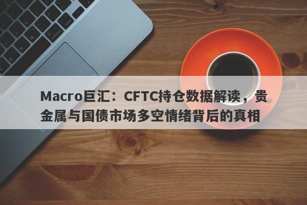 Macro巨汇：CFTC持仓数据解读，贵金属与国债市场多空情绪背后的真相-第1张图片-Macro Markets巨汇