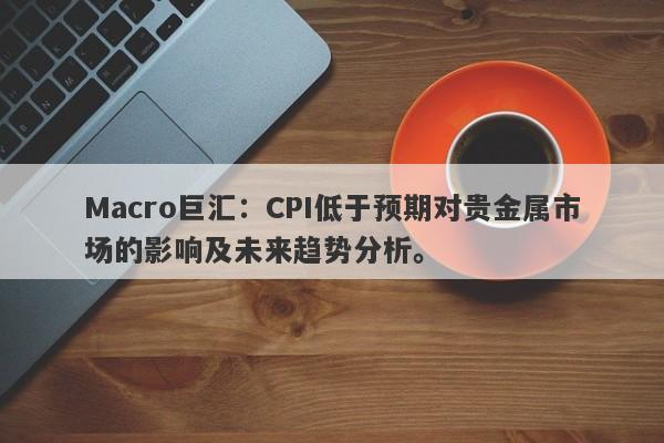 Macro巨汇：CPI低于预期对贵金属市场的影响及未来趋势分析。-第1张图片-Macro Markets巨汇