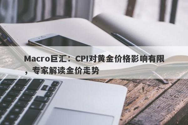 Macro巨汇：CPI对黄金价格影响有限，专家解读金价走势-第1张图片-Macro Markets巨汇