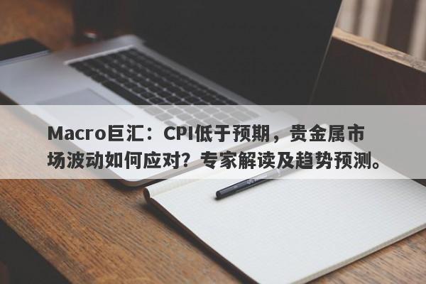 Macro巨汇：CPI低于预期，贵金属市场波动如何应对？专家解读及趋势预测。-第1张图片-Macro Markets巨汇