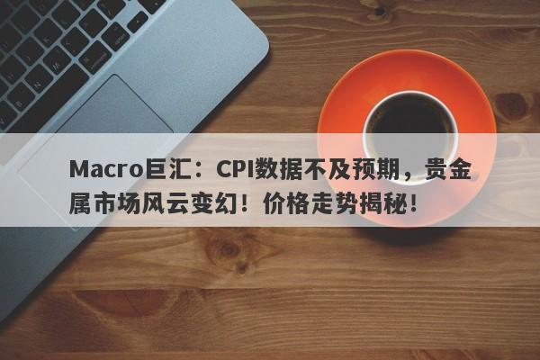 Macro巨汇：CPI数据不及预期，贵金属市场风云变幻！价格走势揭秘！-第1张图片-Macro Markets巨汇