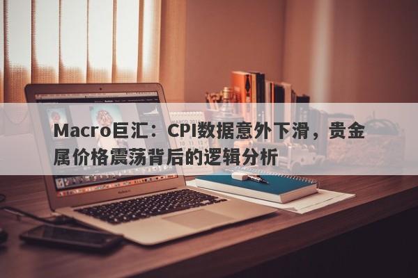 Macro巨汇：CPI数据意外下滑，贵金属价格震荡背后的逻辑分析-第1张图片-Macro Markets巨汇