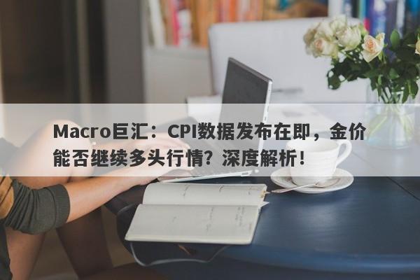 Macro巨汇：CPI数据发布在即，金价能否继续多头行情？深度解析！-第1张图片-Macro Markets巨汇