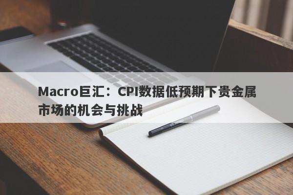 Macro巨汇：CPI数据低预期下贵金属市场的机会与挑战-第1张图片-Macro Markets巨汇