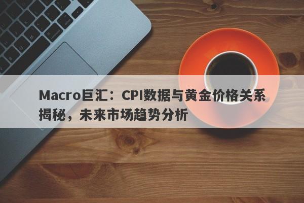 Macro巨汇：CPI数据与黄金价格关系揭秘，未来市场趋势分析-第1张图片-Macro Markets巨汇