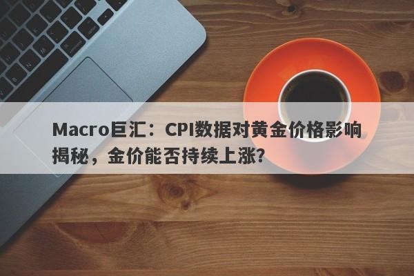 Macro巨汇：CPI数据对黄金价格影响揭秘，金价能否持续上涨？-第1张图片-Macro Markets巨汇