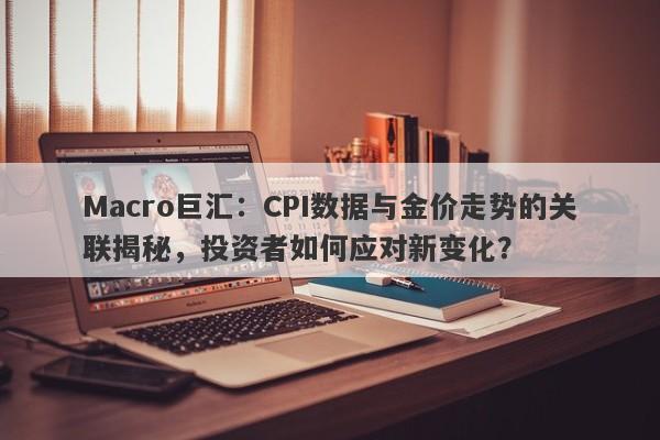 Macro巨汇：CPI数据与金价走势的关联揭秘，投资者如何应对新变化？-第1张图片-Macro Markets巨汇