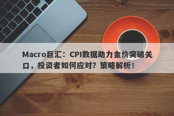 Macro巨汇：CPI数据助力金价突破关口，投资者如何应对？策略解析！-第1张图片-Macro Markets巨汇