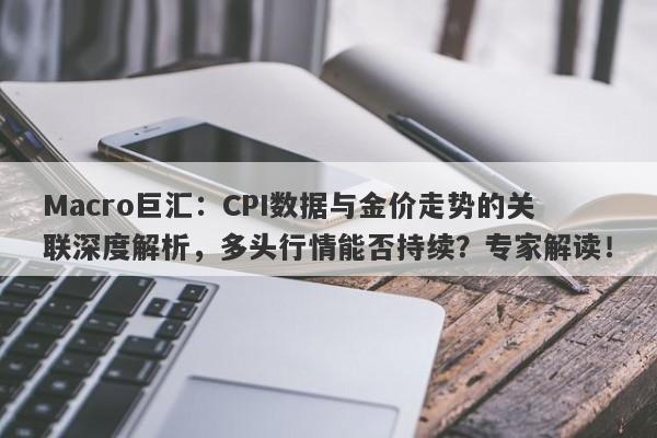 Macro巨汇：CPI数据与金价走势的关联深度解析，多头行情能否持续？专家解读！-第1张图片-Macro Markets巨汇