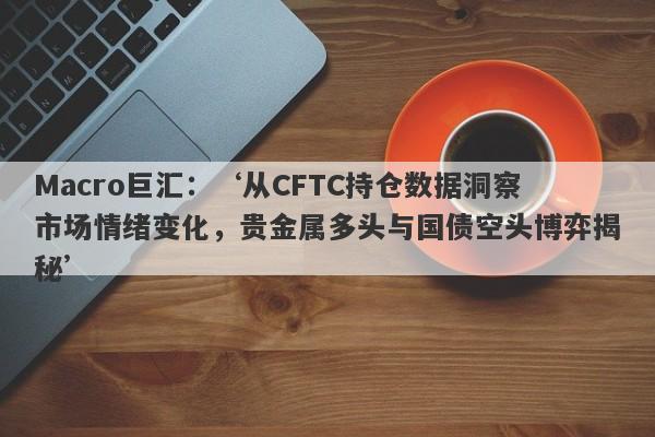 Macro巨汇：‘从CFTC持仓数据洞察市场情绪变化，贵金属多头与国债空头博弈揭秘’-第1张图片-Macro Markets巨汇