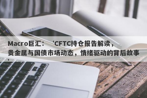 Macro巨汇：‘CFTC持仓报告解读，贵金属与国债市场动态，情绪驱动的背后故事’-第1张图片-Macro Markets巨汇