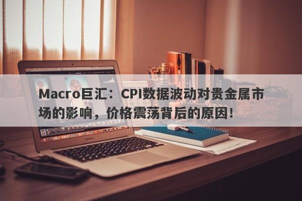 Macro巨汇：CPI数据波动对贵金属市场的影响，价格震荡背后的原因！-第1张图片-Macro Markets巨汇