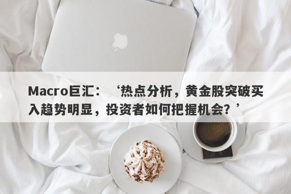 Macro巨汇：‘热点分析，黄金股突破买入趋势明显，投资者如何把握机会？’-第1张图片-Macro Markets巨汇