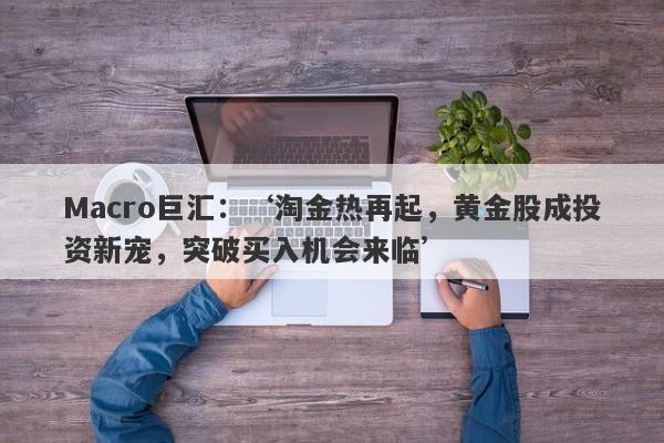 Macro巨汇：‘淘金热再起，黄金股成投资新宠，突破买入机会来临’-第1张图片-Macro Markets巨汇