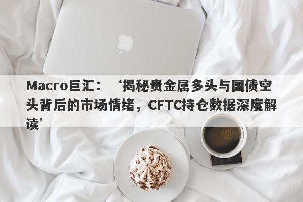 Macro巨汇：‘揭秘贵金属多头与国债空头背后的市场情绪，CFTC持仓数据深度解读’-第1张图片-Macro Markets巨汇