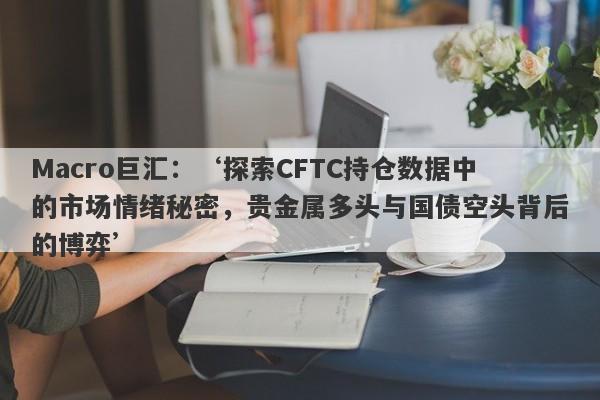 Macro巨汇：‘探索CFTC持仓数据中的市场情绪秘密，贵金属多头与国债空头背后的博弈’-第1张图片-Macro Markets巨汇